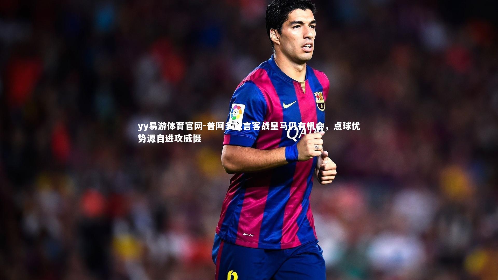 普阿多放言客战皇马仍有机会，点球优势源自进攻威慑