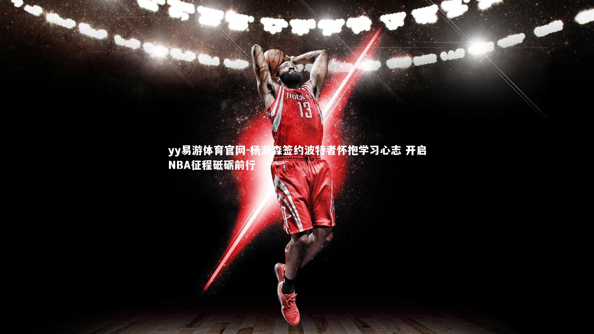 杨瀚森签约波特者怀抱学习心志 开启NBA征程砥砺前行